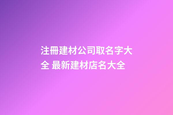 注冊建材公司取名字大全 最新建材店名大全-第1張-公司起名-玄機派